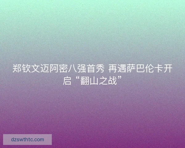 郑钦文迈阿密八强首秀 再遇萨巴伦卡开启 “翻山之战”