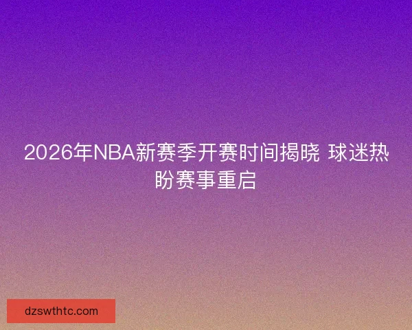 2026年NBA新赛季开赛时间揭晓 球迷热盼赛事重启
