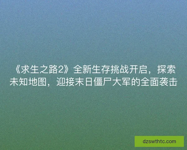 《求生之路2》全新生存挑战开启，探索未知地图，迎接末日僵尸大军的全面袭击