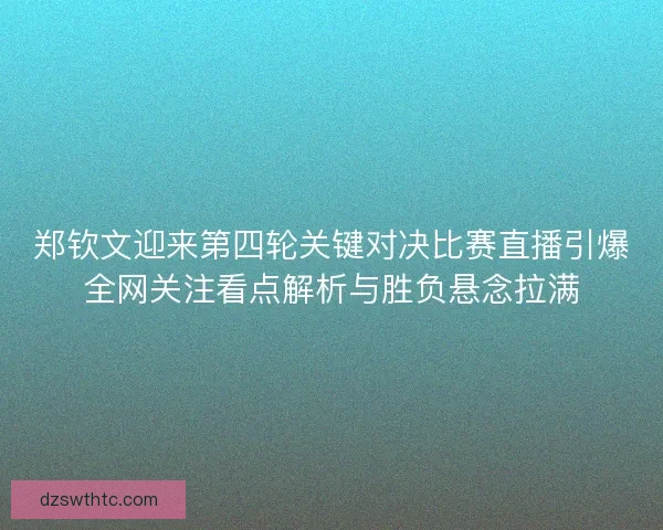 郑钦文迎来第四轮关键对决比赛直播引爆全网关注看点解析与胜负悬念拉满