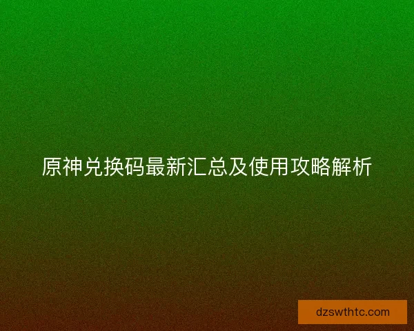 原神兑换码最新汇总及使用攻略解析