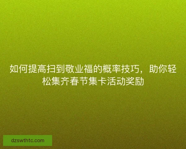 如何提高扫到敬业福的概率技巧，助你轻松集齐春节集卡活动奖励