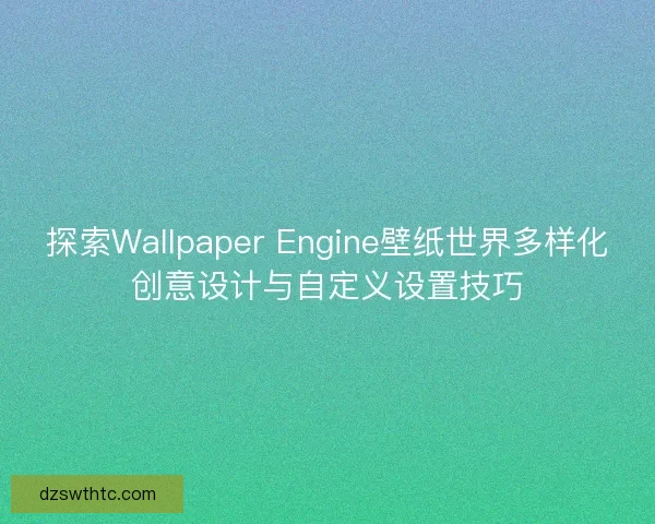 探索Wallpaper Engine壁纸世界多样化创意设计与自定义设置技巧