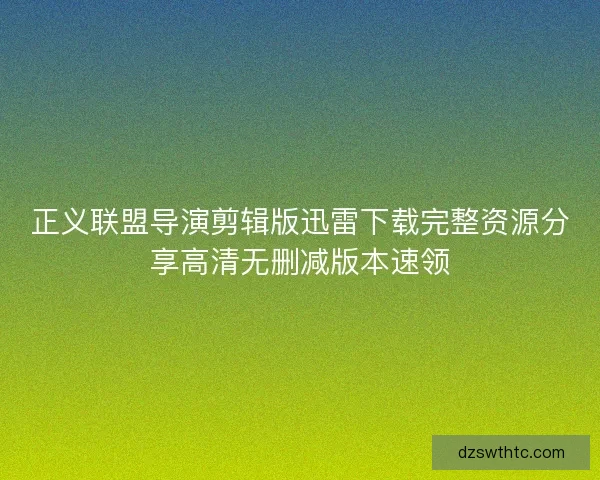 正义联盟导演剪辑版迅雷下载完整资源分享高清无删减版本速领