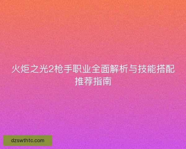 火炬之光2枪手职业全面解析与技能搭配推荐指南