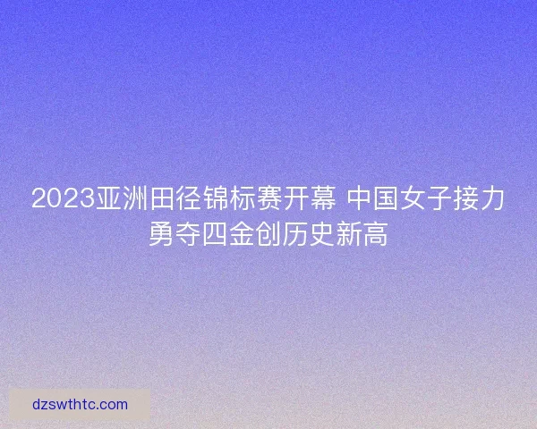 2023亚洲田径锦标赛开幕 中国女子接力勇夺四金创历史新高