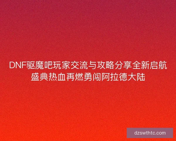 DNF驱魔吧玩家交流与攻略分享全新启航盛典热血再燃勇闯阿拉德大陆