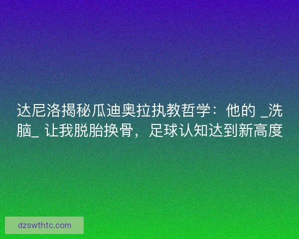 达尼洛揭秘瓜迪奥拉执教哲学：他的 _洗脑_ 让我脱胎换骨，足球认知达到新高度