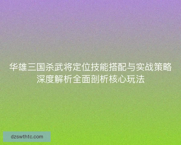 华雄三国杀武将定位技能搭配与实战策略深度解析全面剖析核心玩法