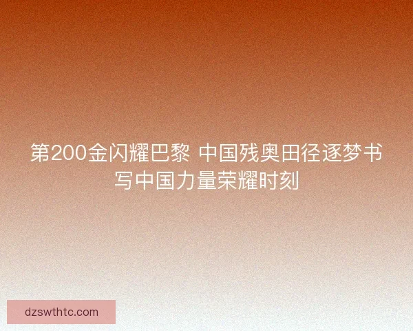 第200金闪耀巴黎 中国残奥田径逐梦书写中国力量荣耀时刻