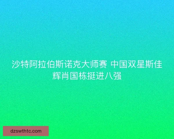 沙特阿拉伯斯诺克大师赛 中国双星斯佳辉肖国栋挺进八强