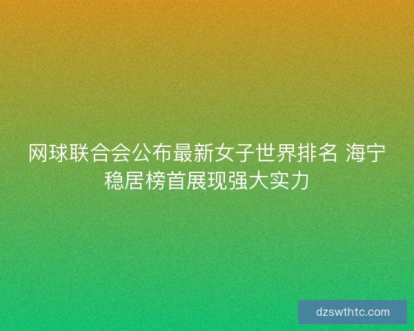 网球联合会公布最新女子世界排名 海宁稳居榜首展现强大实力