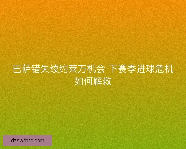 巴萨错失续约莱万机会 下赛季进球危机如何解救