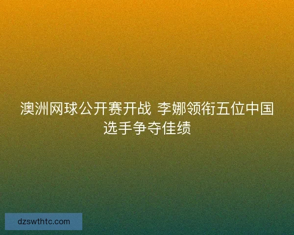 澳洲网球公开赛开战 李娜领衔五位中国选手争夺佳绩