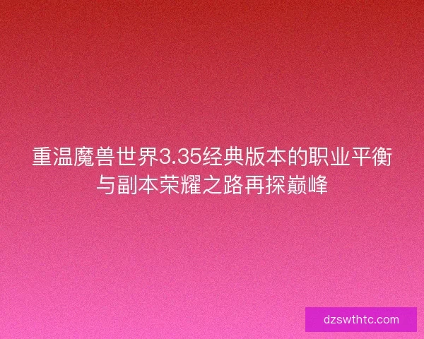 重温魔兽世界3.35经典版本的职业平衡与副本荣耀之路再探巅峰