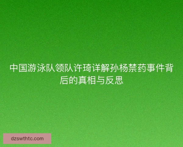 中国游泳队领队许琦详解孙杨禁药事件背后的真相与反思