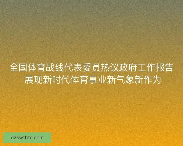 全国体育战线代表委员热议政府工作报告 展现新时代体育事业新气象新作为