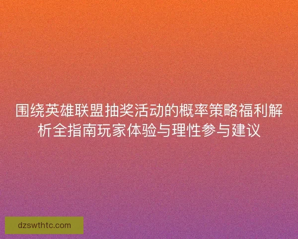 围绕英雄联盟抽奖活动的概率策略福利解析全指南玩家体验与理性参与建议