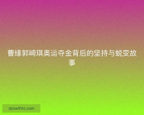 曹缘郭崎琪奥运夺金背后的坚持与蜕变故事
