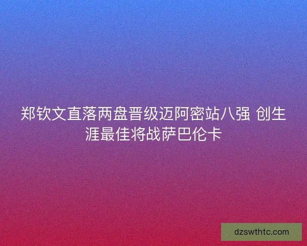 郑钦文直落两盘晋级迈阿密站八强 创生涯最佳将战萨巴伦卡