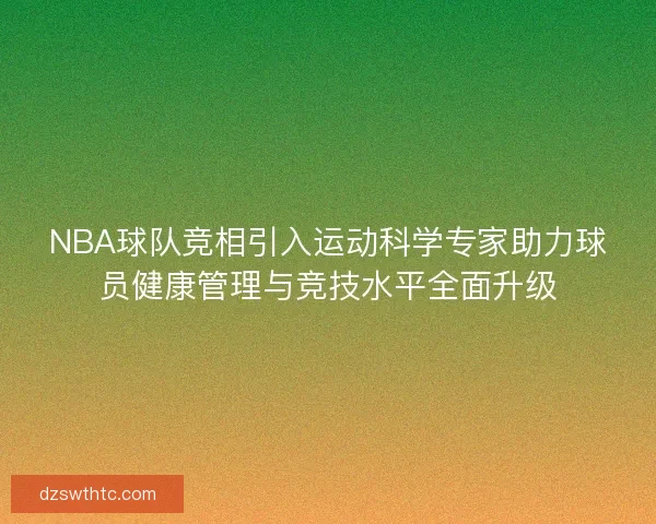 NBA球队竞相引入运动科学专家助力球员健康管理与竞技水平全面升级