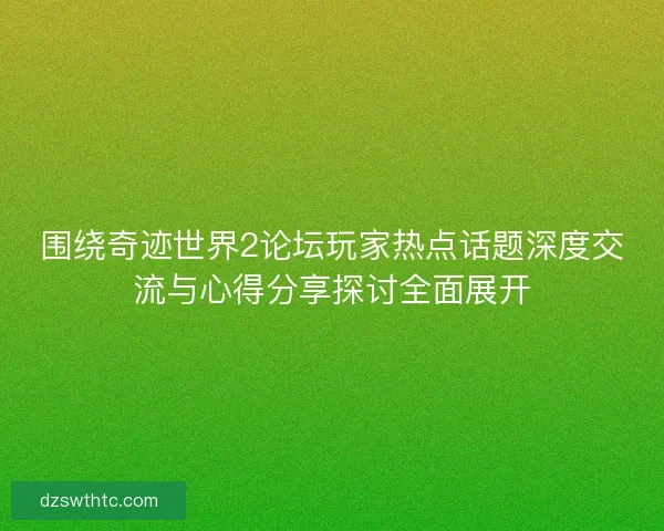 围绕奇迹世界2论坛玩家热点话题深度交流与心得分享探讨全面展开