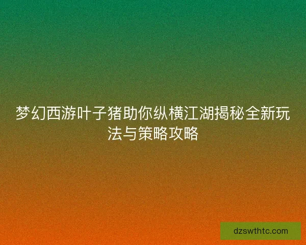 梦幻西游叶子猪助你纵横江湖揭秘全新玩法与策略攻略