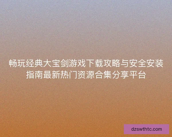畅玩经典大宝剑游戏下载攻略与安全安装指南最新热门资源合集分享平台