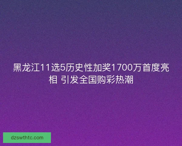 黑龙江11选5历史性加奖1700万首度亮相 引发全国购彩热潮